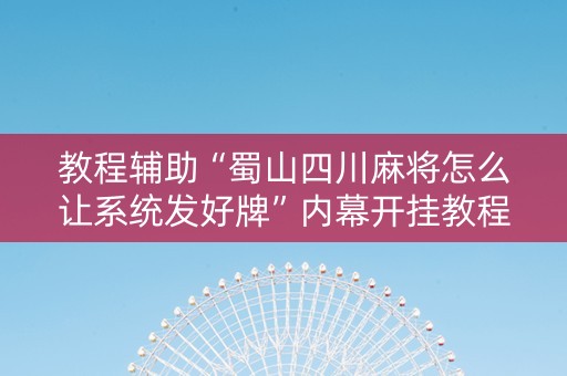 教程辅助“蜀山四川麻将怎么让系统发好牌”内幕开挂教程