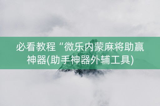 必看教程“微乐内蒙麻将助赢神器(助手神器外辅工具)