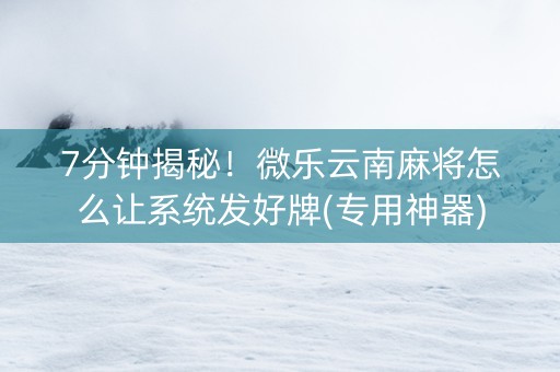 7分钟揭秘！微乐云南麻将怎么让系统发好牌(专用神器)