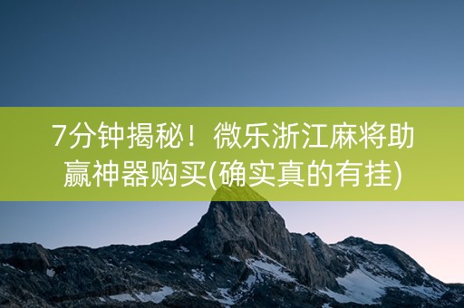 7分钟揭秘！微乐浙江麻将助赢神器购买(确实真的有挂)