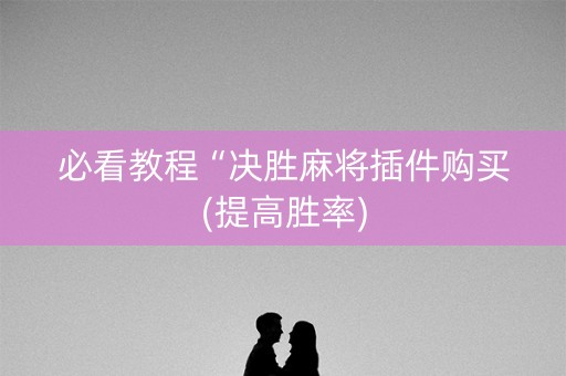 必看教程“决胜麻将插件购买(提高胜率)