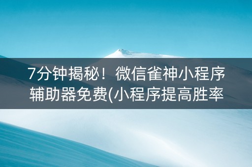 7分钟揭秘！微信雀神小程序辅助器免费(小程序提高胜率)