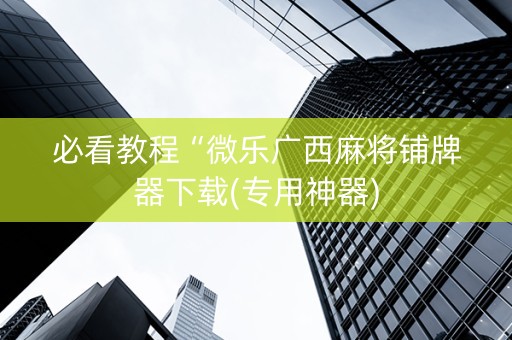 必看教程“微乐广西麻将铺牌器下载(专用神器)