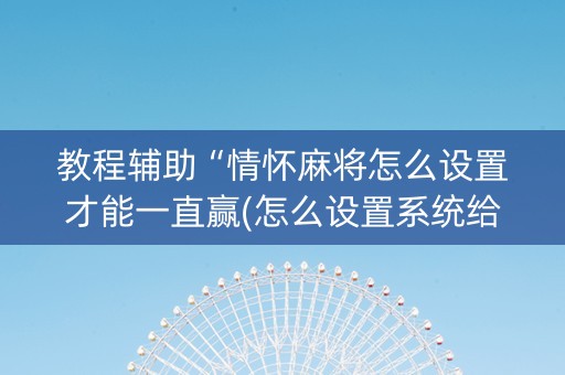 教程辅助“情怀麻将怎么设置才能一直赢(怎么设置系统给你好牌)