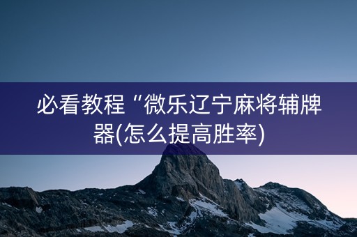 必看教程“微乐辽宁麻将辅牌器(怎么提高胜率)