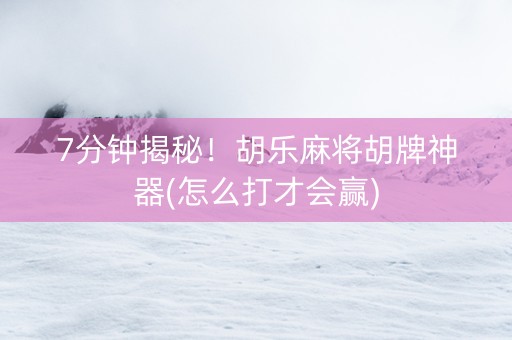 7分钟揭秘！胡乐麻将胡牌神器(怎么打才会赢)