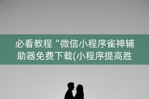 必看教程“微信小程序雀神辅助器免费下载(小程序提高胜率)