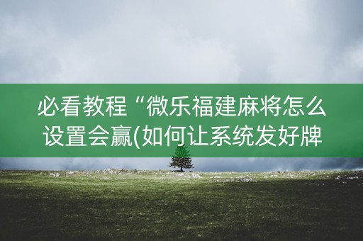 必看教程“微乐福建麻将怎么设置会赢(如何让系统发好牌)