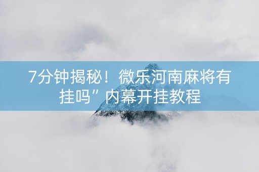 7分钟揭秘！微乐河南麻将有挂吗”内幕开挂教程