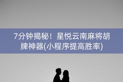 7分钟揭秘！星悦云南麻将胡牌神器(小程序提高胜率)