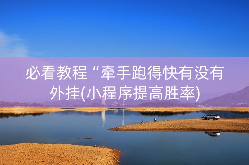 必看教程“牵手跑得快有没有外挂(小程序提高胜率)