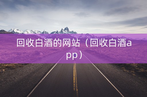 回收白酒的网站（回收白酒app）