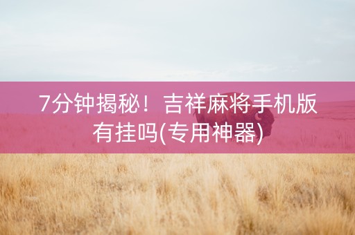 7分钟揭秘！吉祥麻将手机版有挂吗(专用神器)
