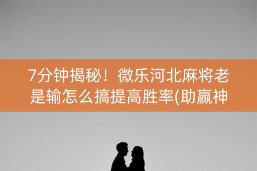 7分钟揭秘！微乐河北麻将老是输怎么搞提高胜率(助赢神器)