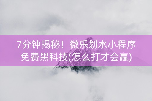 7分钟揭秘！微乐划水小程序免费黑科技(怎么打才会赢)