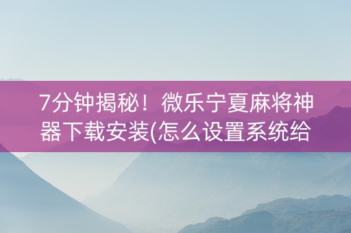 7分钟揭秘！微乐宁夏麻将神器下载安装(怎么设置系统给你好牌)