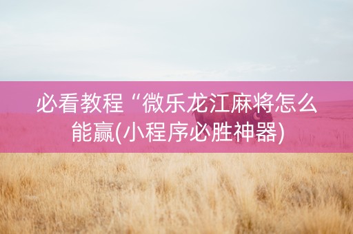 必看教程“微乐龙江麻将怎么能赢(小程序必胜神器)