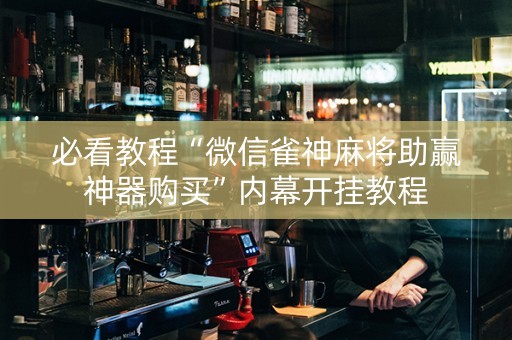 必看教程“微信雀神麻将助赢神器购买”内幕开挂教程