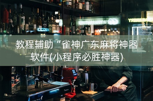 教程辅助“雀神广东麻将神器软件(小程序必胜神器)