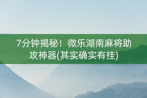 7分钟揭秘！微乐湖南麻将助攻神器(其实确实有挂)