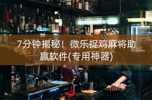 7分钟揭秘！微乐捉鸡麻将助赢软件(专用神器)
