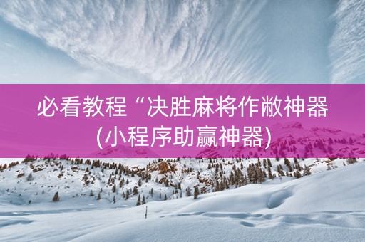 必看教程“决胜麻将作敝神器(小程序助赢神器)