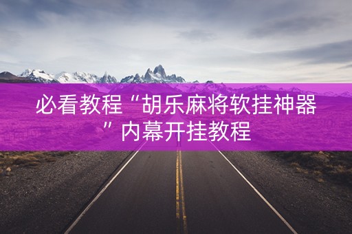 必看教程“胡乐麻将软挂神器”内幕开挂教程