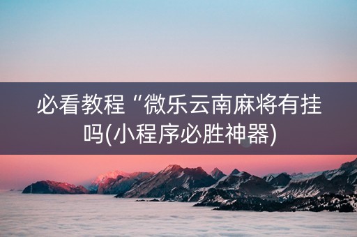 必看教程“微乐云南麻将有挂吗(小程序必胜神器)