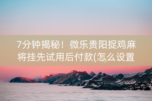 7分钟揭秘！微乐贵阳捉鸡麻将挂先试用后付款(怎么设置系统给你好牌)