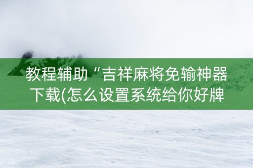 教程辅助“吉祥麻将免输神器下载(怎么设置系统给你好牌)