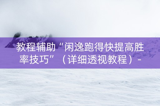 教程辅助“闲逸跑得快提高胜率技巧”（详细透视教程）-哔哩哔哩