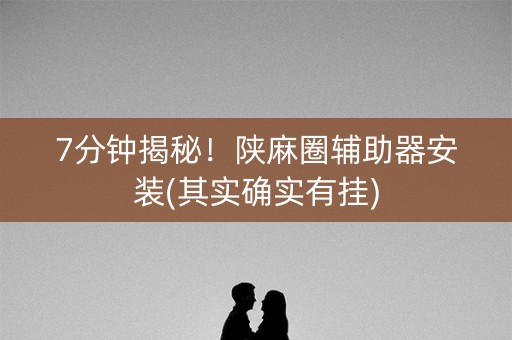 7分钟揭秘！陕麻圈辅助器安装(其实确实有挂)
