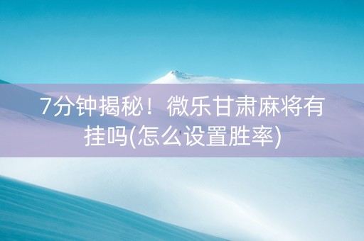 7分钟揭秘！微乐甘肃麻将有挂吗(怎么设置胜率)