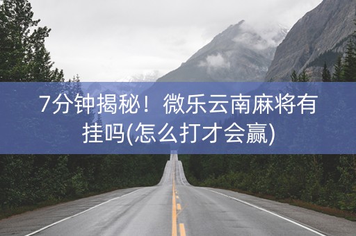 7分钟揭秘！微乐云南麻将有挂吗(怎么打才会赢)