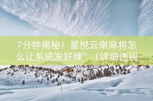 7分钟揭秘！星悦云南麻将怎么让系统发好牌”（详细透视教程）-哔哩哔哩
