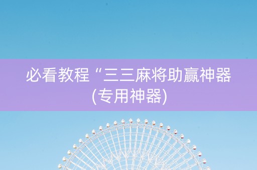 必看教程“三三麻将助赢神器(专用神器)
