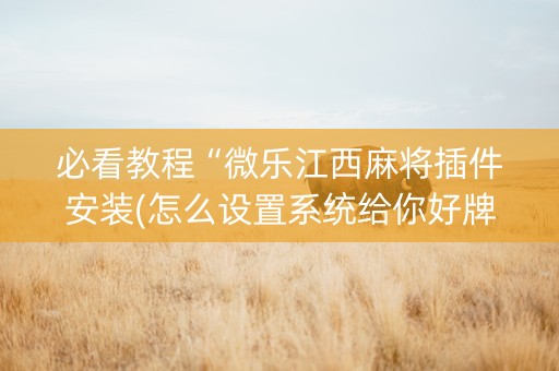 必看教程“微乐江西麻将插件安装(怎么设置系统给你好牌)