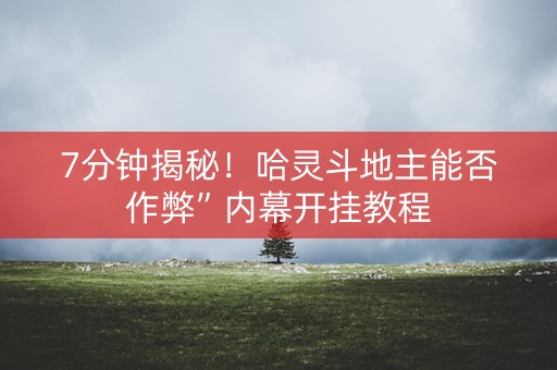 7分钟揭秘！哈灵斗地主能否作弊”内幕开挂教程