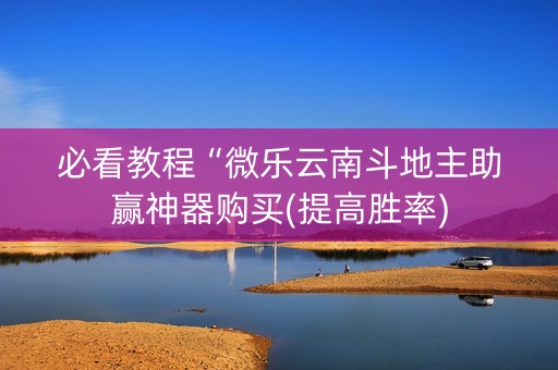 必看教程“微乐云南斗地主助赢神器购买(提高胜率)