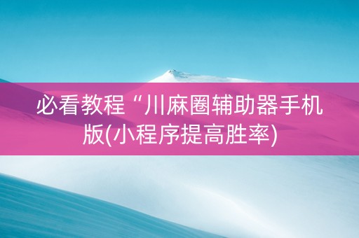 必看教程“川麻圈辅助器手机版(小程序提高胜率)