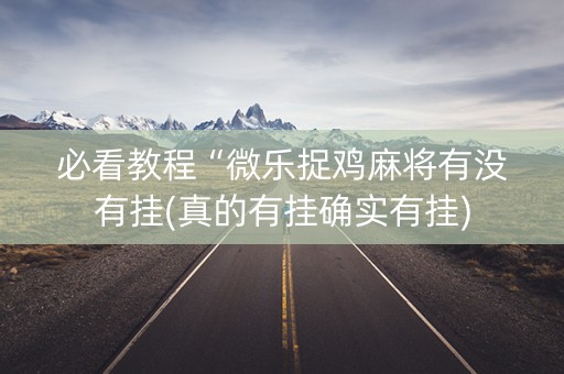 必看教程“微乐捉鸡麻将有没有挂(真的有挂确实有挂)