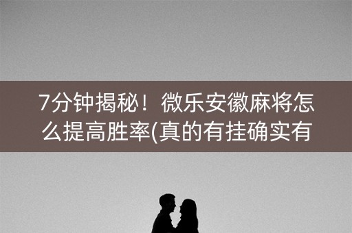 7分钟揭秘！微乐安徽麻将怎么提高胜率(真的有挂确实有挂)