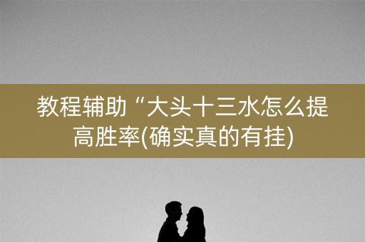 教程辅助“大头十三水怎么提高胜率(确实真的有挂)