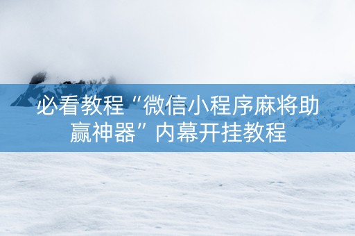 必看教程“微信小程序麻将助赢神器”内幕开挂教程