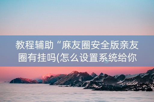 教程辅助“麻友圈安全版亲友圈有挂吗(怎么设置系统给你好牌)