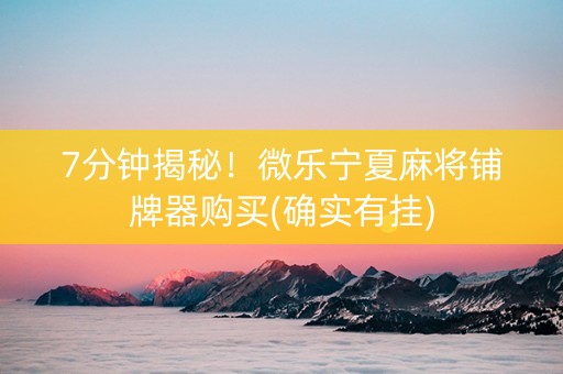 7分钟揭秘！微乐宁夏麻将铺牌器购买(确实有挂)