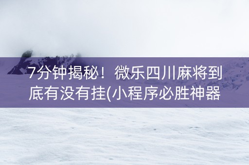 7分钟揭秘！微乐四川麻将到底有没有挂(小程序必胜神器)