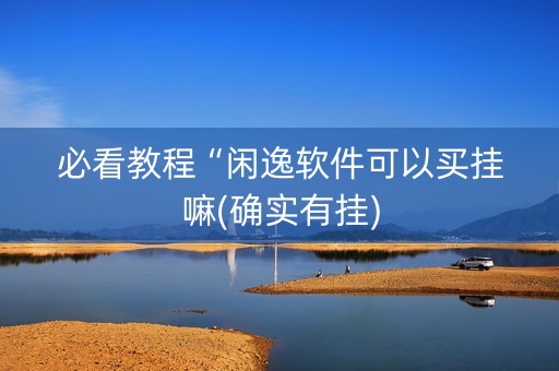 必看教程“闲逸软件可以买挂嘛(确实有挂)
