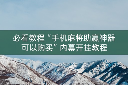 必看教程“手机麻将助赢神器可以购买”内幕开挂教程