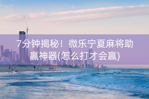 7分钟揭秘！微乐宁夏麻将助赢神器(怎么打才会赢)